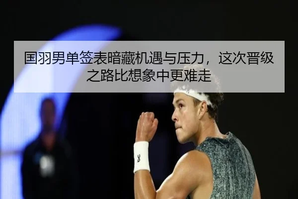 国羽男单签表暗藏机遇与压力，这次晋级之路比想象中更难走