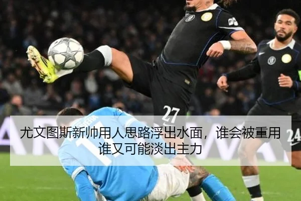 尤文图斯新帅用人思路浮出水面，谁会被重用谁又可能淡出主力