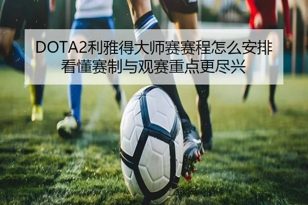 DOTA2利雅得大师赛赛程怎么安排 看懂赛制与观赛重点更尽兴